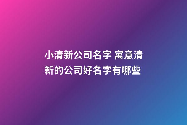 小清新公司名字 寓意清新的公司好名字有哪些-第1張-公司起名-玄機派